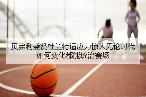 贝弗利盛赞杜兰特适应力惊人无论时代如何变化都能统治赛场