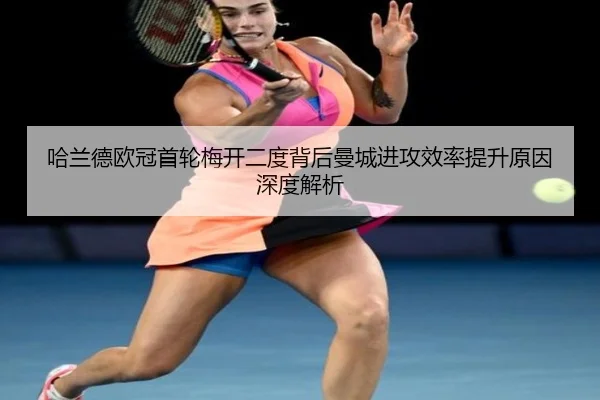 哈兰德欧冠首轮梅开二度背后曼城进攻效率提升原因深度解析